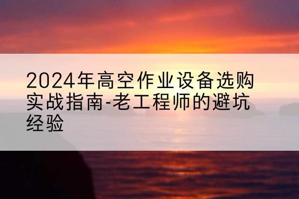 日土高空作业升降机厂家推荐-2024年高空作业设备选购实战指南-老工程师的避坑经验