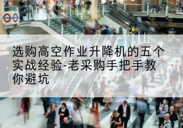 日土高空作业升降机厂家-选购高空作业升降机的五个实战经验-老采购手把手教你避坑