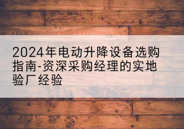 日土电动剪叉升降平台厂家-2024年电动升降设备选购指南-资深采购经理的实地验厂经验