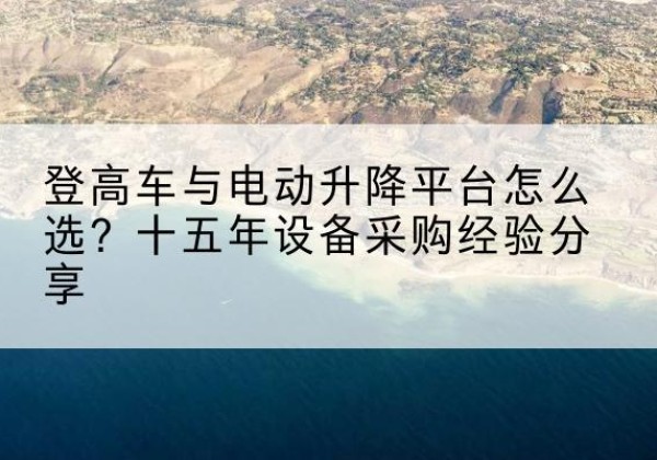 日土登高车厂家厂家-登高车与电动升降平台怎么选？十五年设备采购经验分享