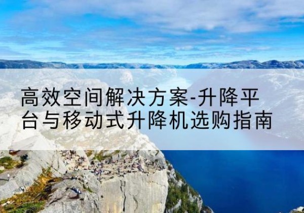 日土升降平台厂家-*空间解决方案-升降平台与移动式升降机选购指南