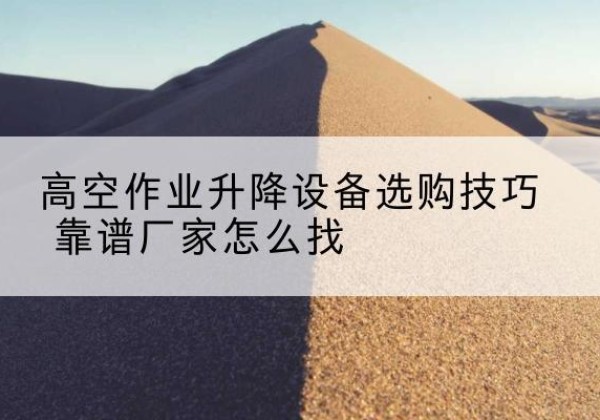 日土电动升降平台厂家推荐-高空作业升降设备选购技巧 靠谱厂家怎么找