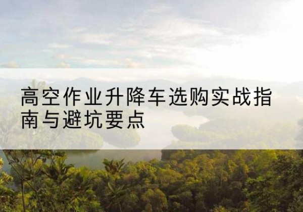 日土升降车怎么选-高空作业升降车选购实战指南与避坑要点
