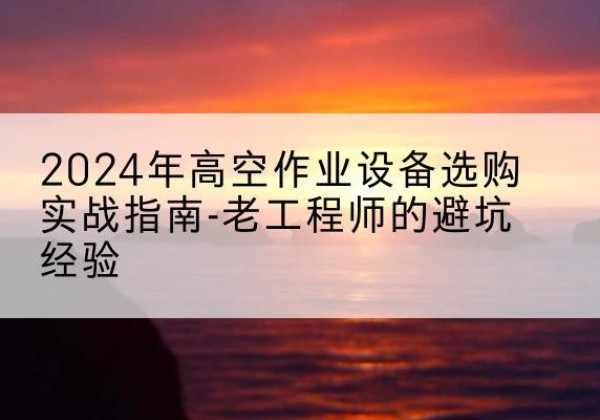 日土高空作业升降机厂家推荐-2024年高空作业设备选购实战指南-老工程师的避坑经验