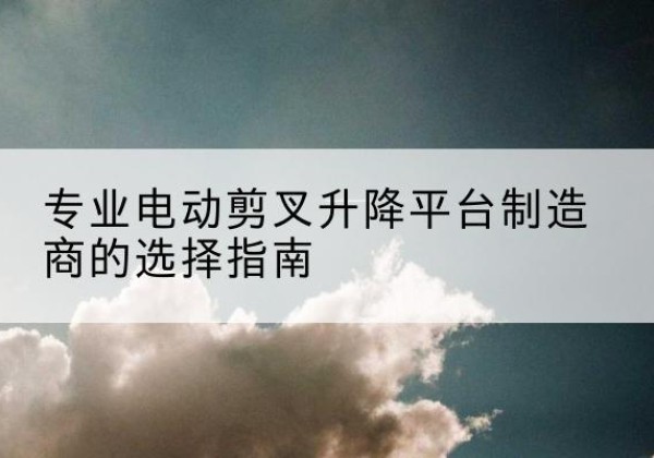 日土电动剪叉升降平台厂家-专业电动剪叉升降平台制造商的选择指南