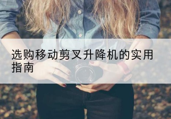 日土移动剪叉升降机怎么选-选购移动剪叉升降机的实用指南